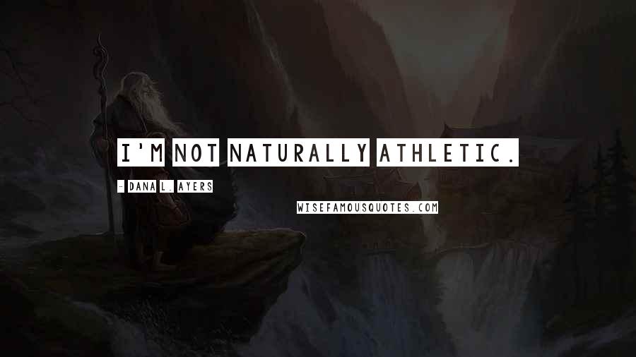 Dana L. Ayers Quotes: I'm not naturally athletic.