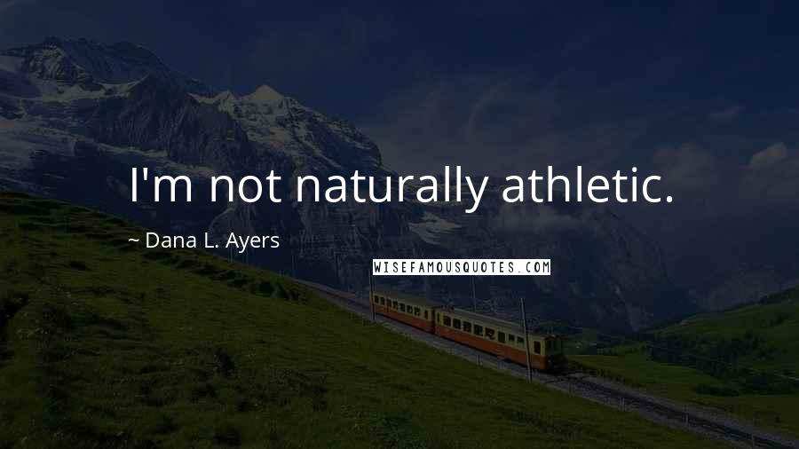 Dana L. Ayers Quotes: I'm not naturally athletic.