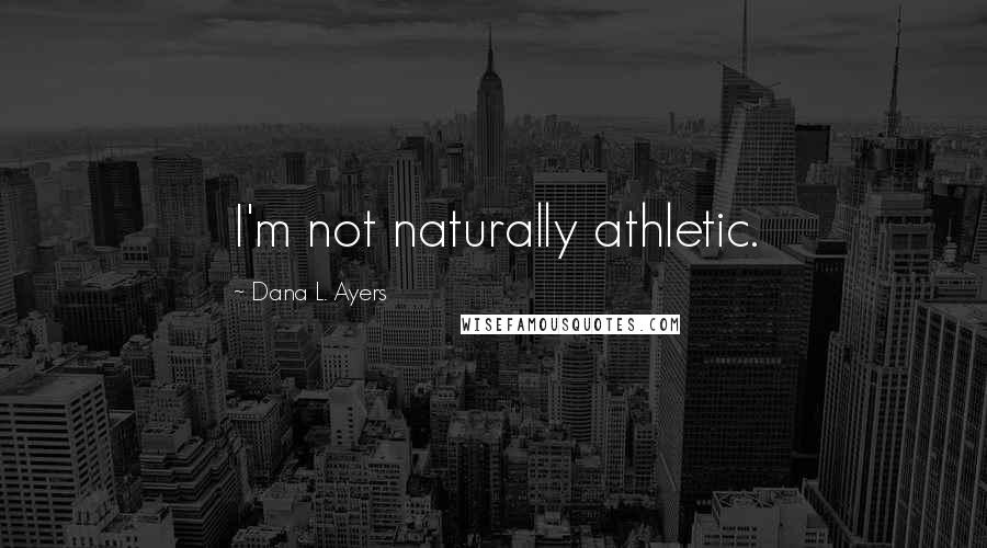 Dana L. Ayers Quotes: I'm not naturally athletic.