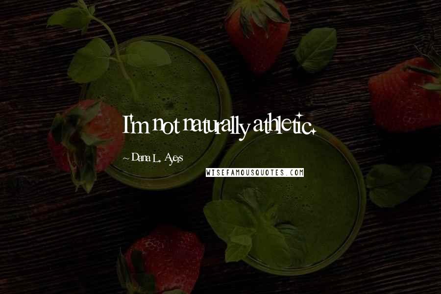Dana L. Ayers Quotes: I'm not naturally athletic.