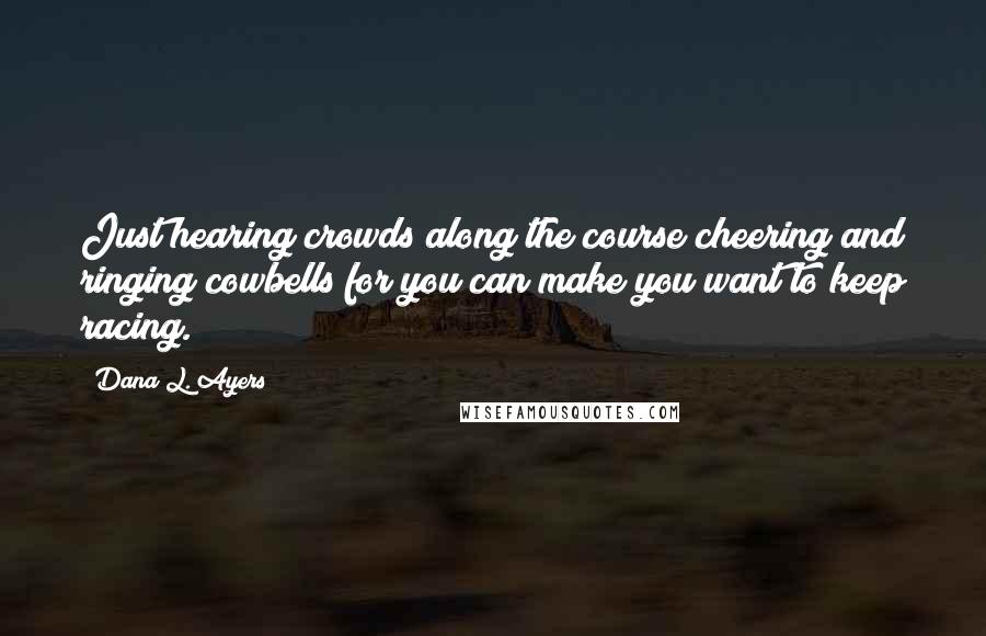 Dana L. Ayers Quotes: Just hearing crowds along the course cheering and ringing cowbells for you can make you want to keep racing.