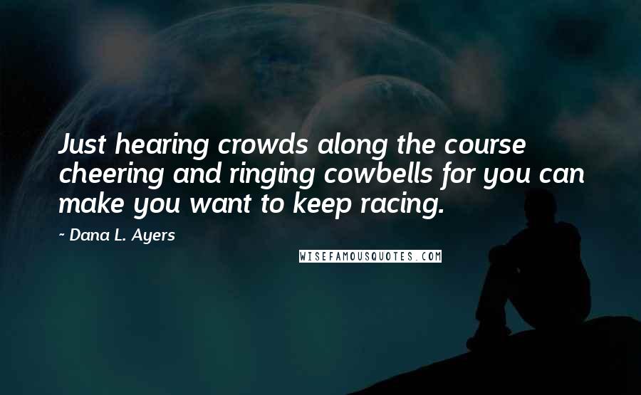 Dana L. Ayers Quotes: Just hearing crowds along the course cheering and ringing cowbells for you can make you want to keep racing.