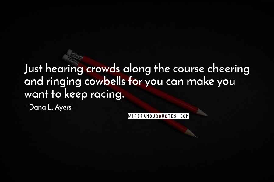 Dana L. Ayers Quotes: Just hearing crowds along the course cheering and ringing cowbells for you can make you want to keep racing.