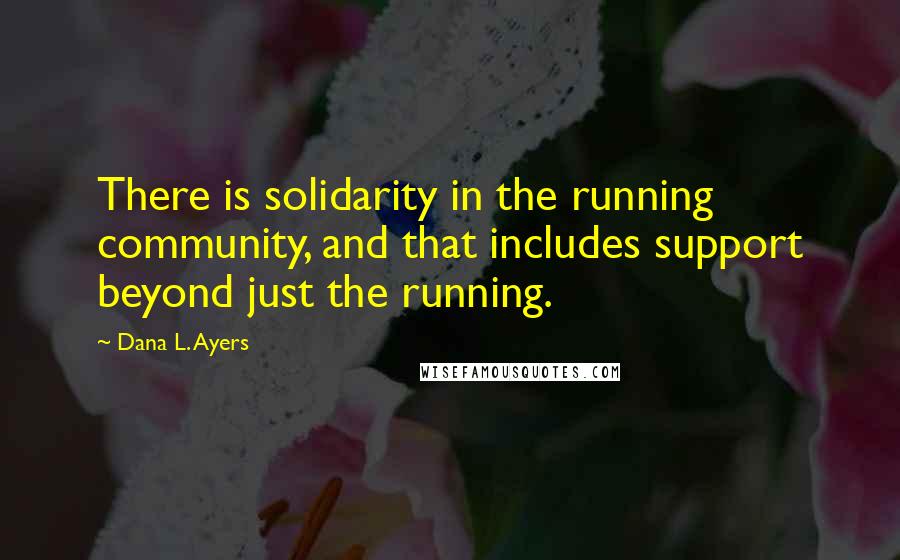 Dana L. Ayers Quotes: There is solidarity in the running community, and that includes support beyond just the running.