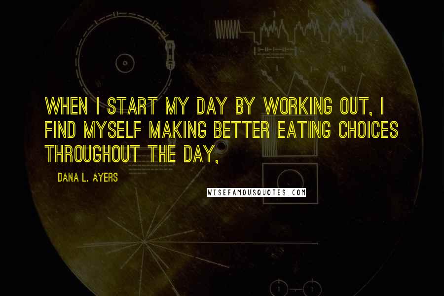 Dana L. Ayers Quotes: When I start my day by working out, I find myself making better eating choices throughout the day,