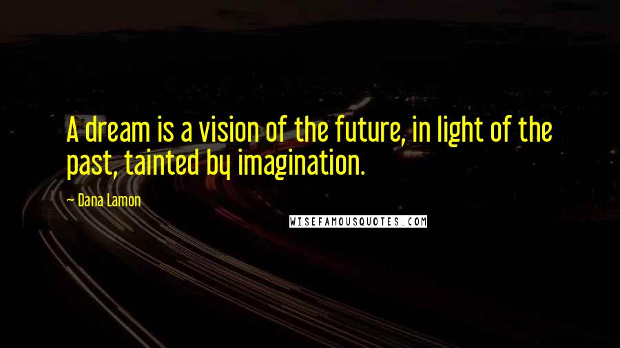 Dana Lamon Quotes: A dream is a vision of the future, in light of the past, tainted by imagination.