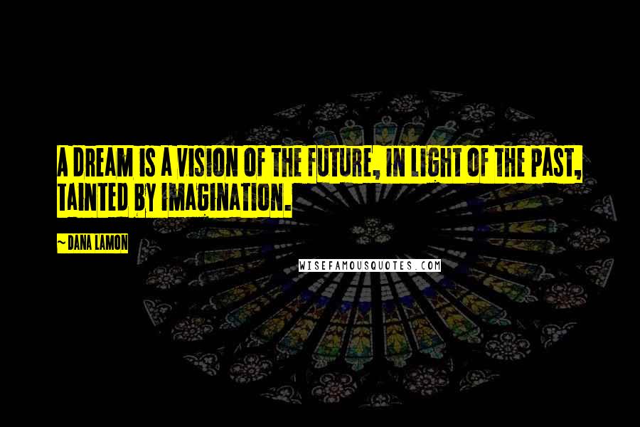 Dana Lamon Quotes: A dream is a vision of the future, in light of the past, tainted by imagination.