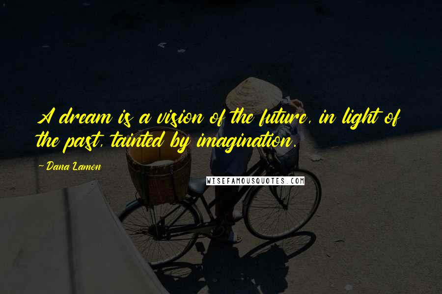 Dana Lamon Quotes: A dream is a vision of the future, in light of the past, tainted by imagination.