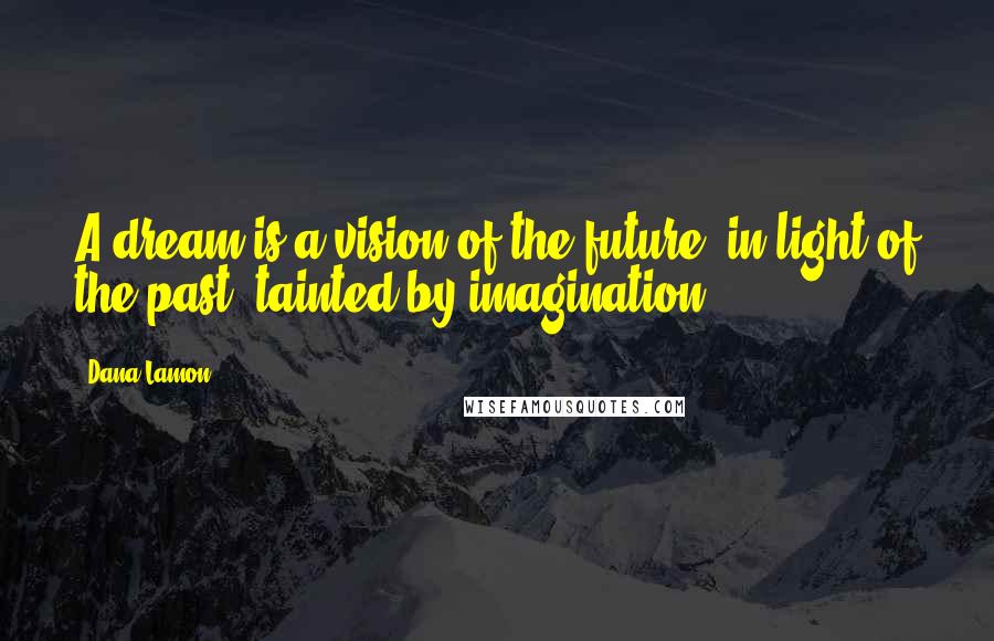 Dana Lamon Quotes: A dream is a vision of the future, in light of the past, tainted by imagination.