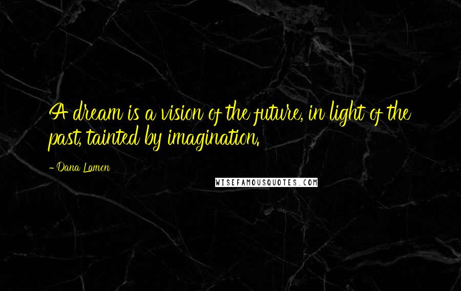 Dana Lamon Quotes: A dream is a vision of the future, in light of the past, tainted by imagination.