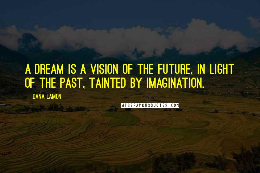 Dana Lamon Quotes: A dream is a vision of the future, in light of the past, tainted by imagination.