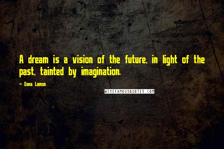 Dana Lamon Quotes: A dream is a vision of the future, in light of the past, tainted by imagination.