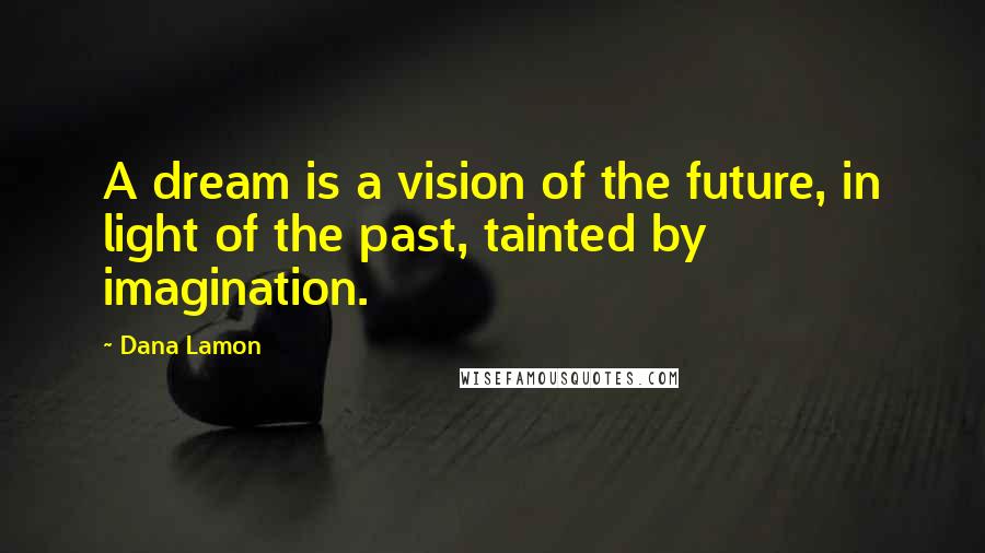 Dana Lamon Quotes: A dream is a vision of the future, in light of the past, tainted by imagination.