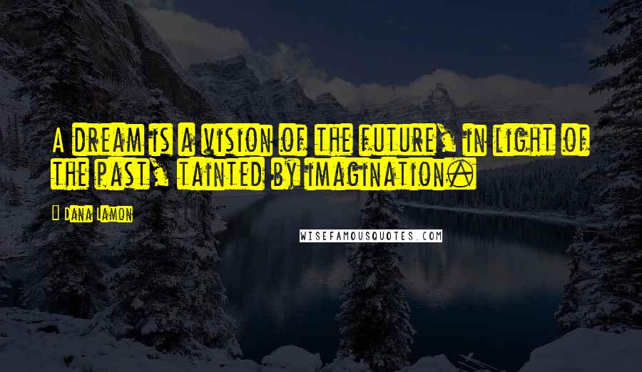 Dana Lamon Quotes: A dream is a vision of the future, in light of the past, tainted by imagination.