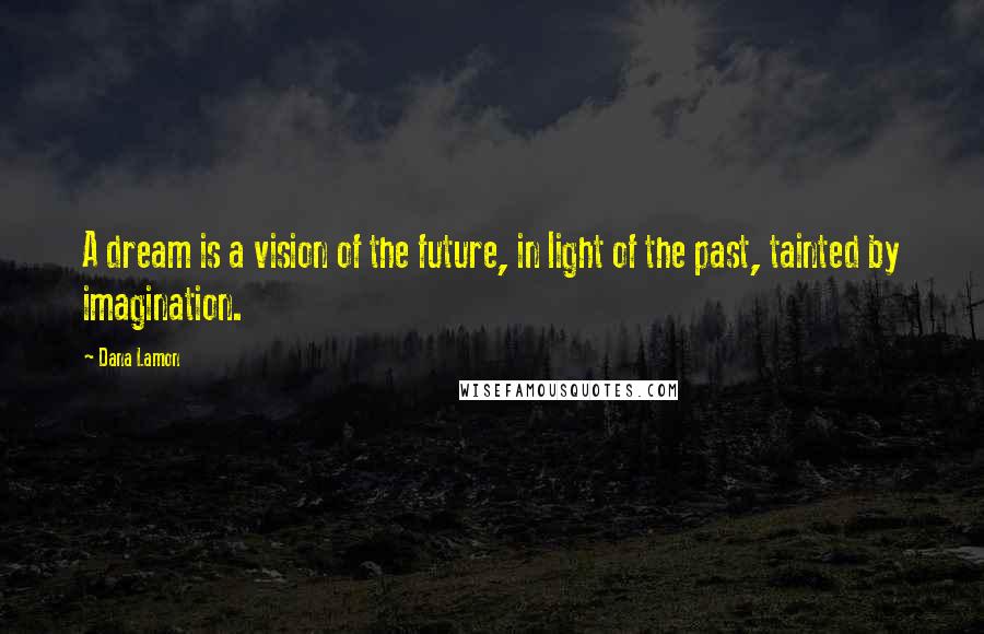 Dana Lamon Quotes: A dream is a vision of the future, in light of the past, tainted by imagination.