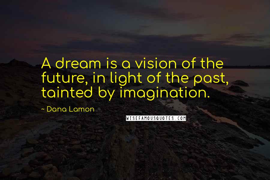 Dana Lamon Quotes: A dream is a vision of the future, in light of the past, tainted by imagination.