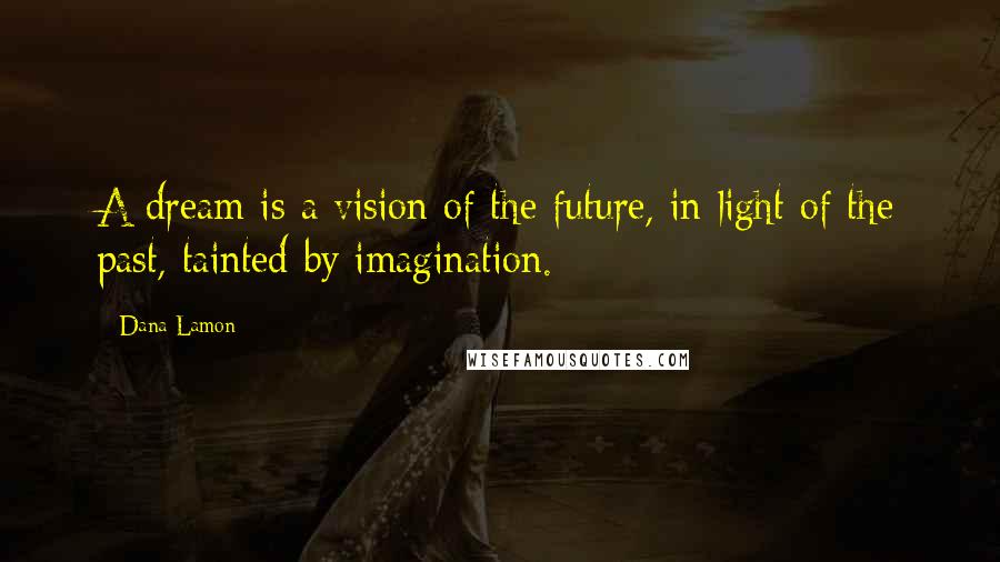 Dana Lamon Quotes: A dream is a vision of the future, in light of the past, tainted by imagination.