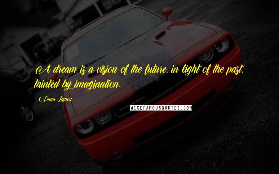 Dana Lamon Quotes: A dream is a vision of the future, in light of the past, tainted by imagination.