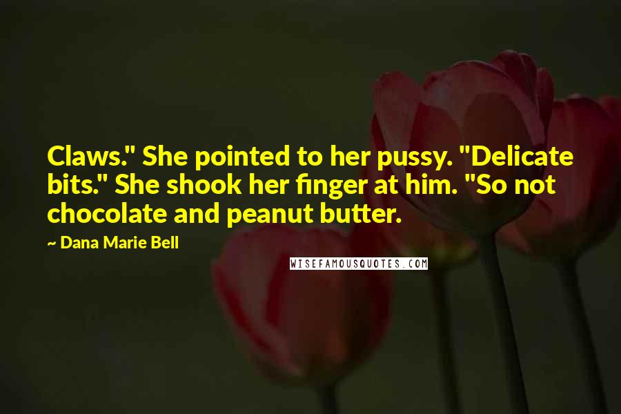 Dana Marie Bell Quotes: Claws." She pointed to her pussy. "Delicate bits." She shook her finger at him. "So not chocolate and peanut butter.
