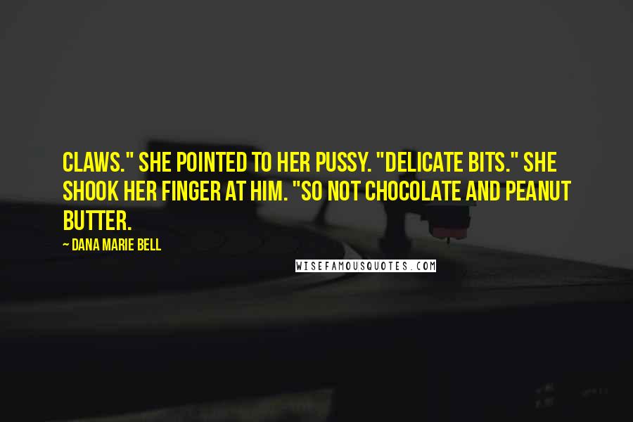Dana Marie Bell Quotes: Claws." She pointed to her pussy. "Delicate bits." She shook her finger at him. "So not chocolate and peanut butter.