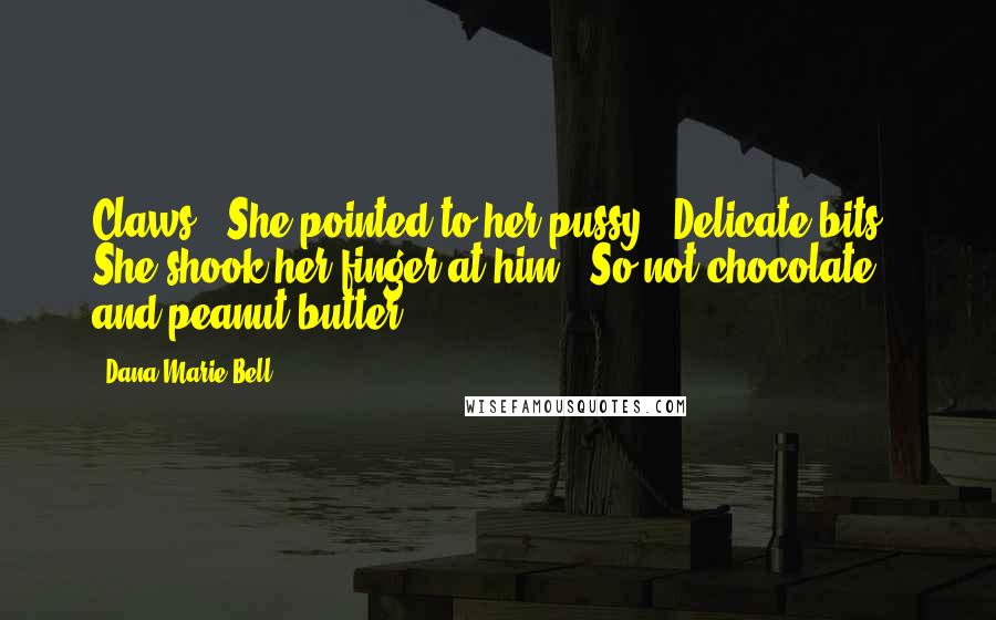 Dana Marie Bell Quotes: Claws." She pointed to her pussy. "Delicate bits." She shook her finger at him. "So not chocolate and peanut butter.