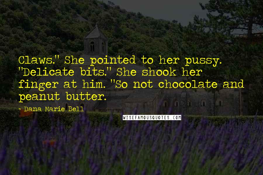 Dana Marie Bell Quotes: Claws." She pointed to her pussy. "Delicate bits." She shook her finger at him. "So not chocolate and peanut butter.
