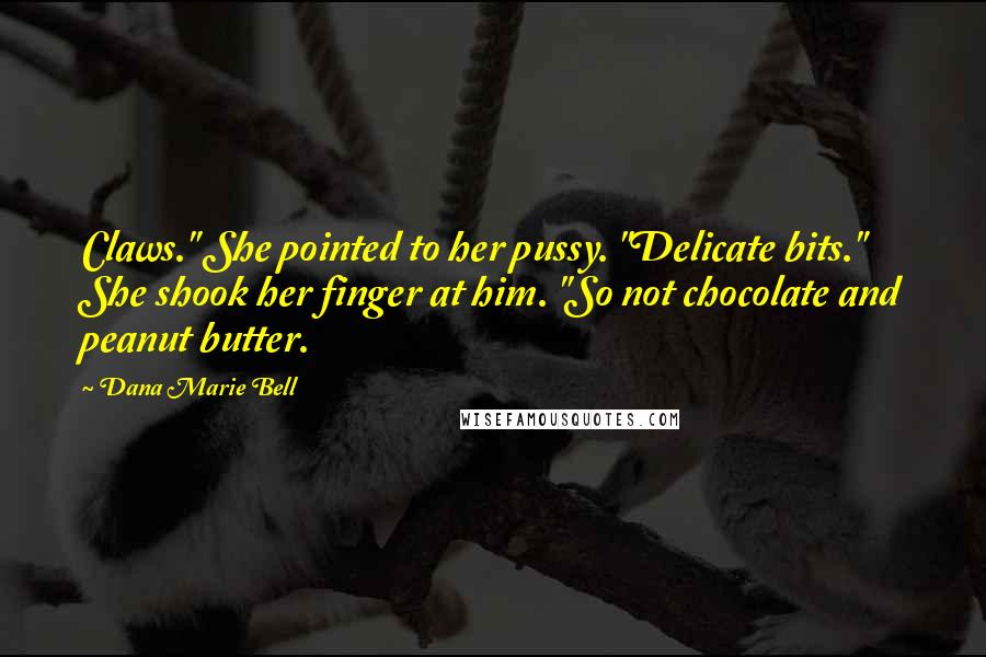 Dana Marie Bell Quotes: Claws." She pointed to her pussy. "Delicate bits." She shook her finger at him. "So not chocolate and peanut butter.