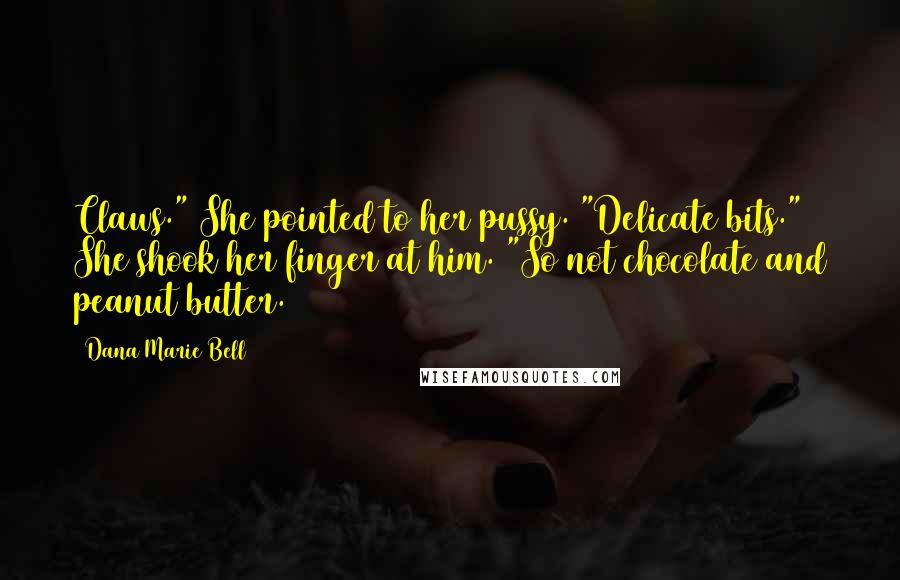 Dana Marie Bell Quotes: Claws." She pointed to her pussy. "Delicate bits." She shook her finger at him. "So not chocolate and peanut butter.