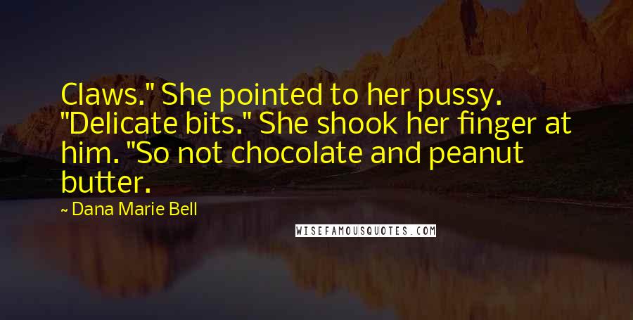 Dana Marie Bell Quotes: Claws." She pointed to her pussy. "Delicate bits." She shook her finger at him. "So not chocolate and peanut butter.