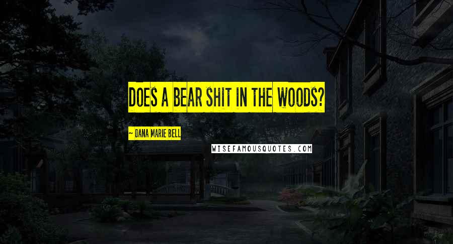 Dana Marie Bell Quotes: Does a bear shit in the woods?