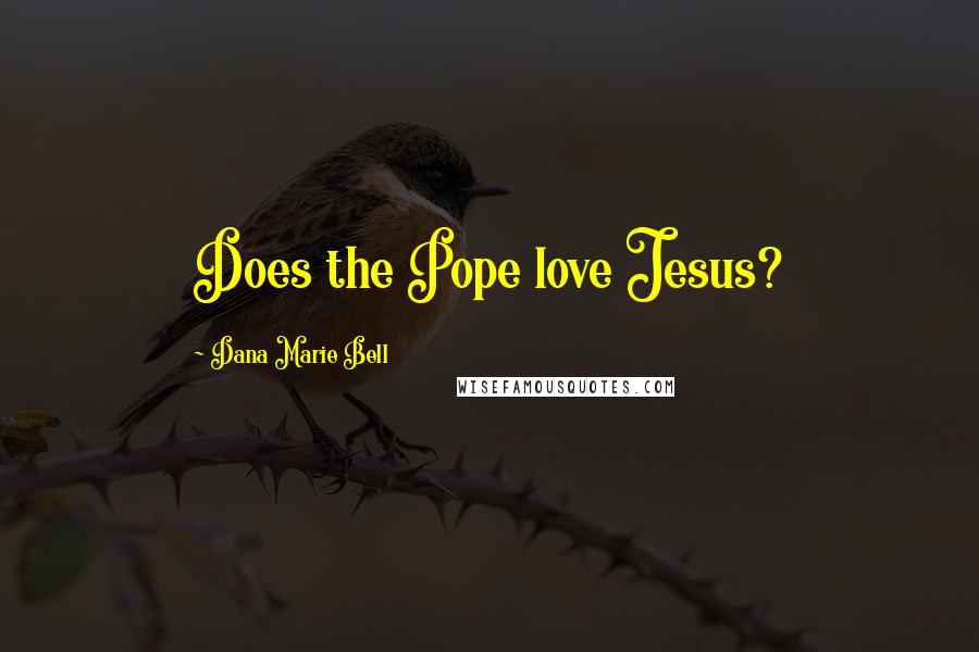 Dana Marie Bell Quotes: Does the Pope love Jesus?