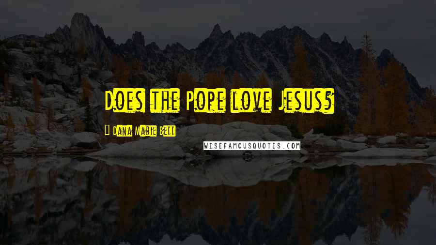 Dana Marie Bell Quotes: Does the Pope love Jesus?