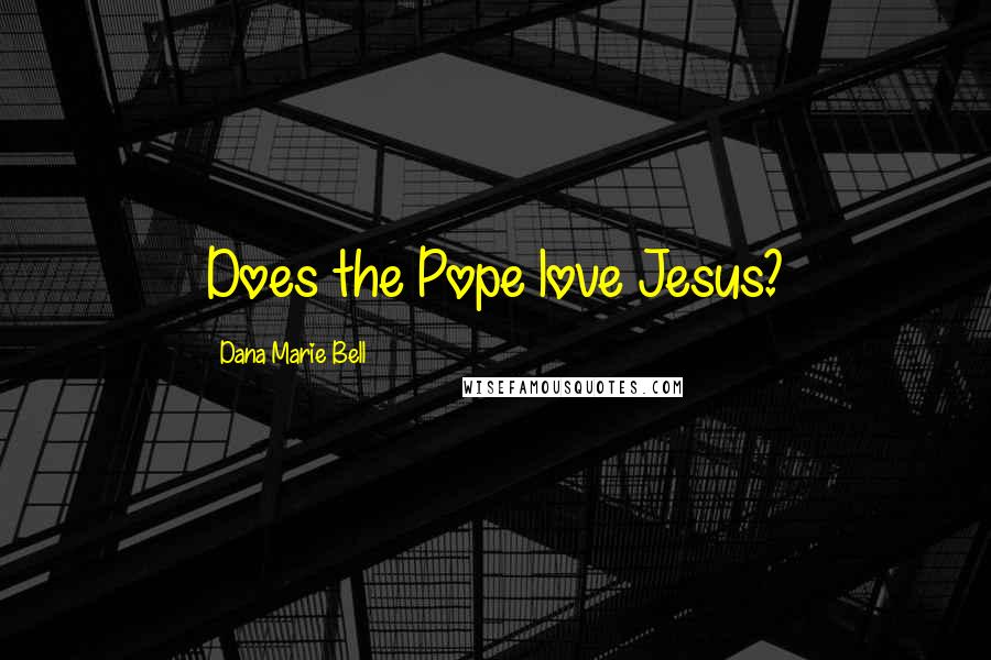 Dana Marie Bell Quotes: Does the Pope love Jesus?