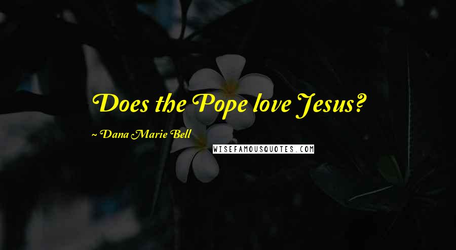 Dana Marie Bell Quotes: Does the Pope love Jesus?