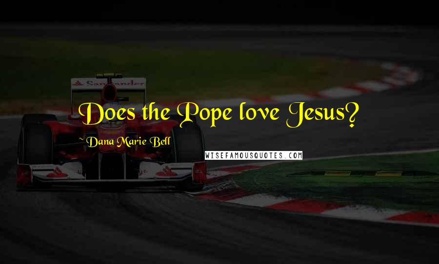 Dana Marie Bell Quotes: Does the Pope love Jesus?