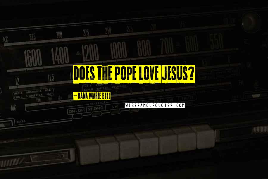 Dana Marie Bell Quotes: Does the Pope love Jesus?