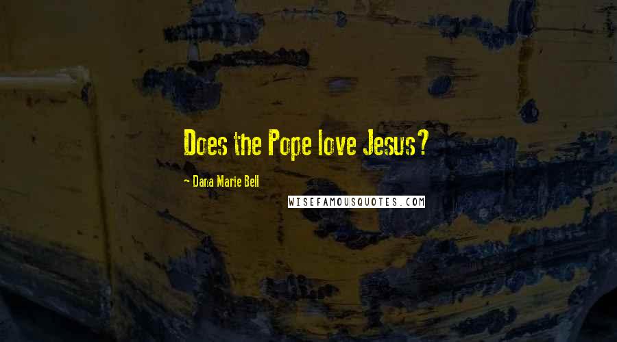 Dana Marie Bell Quotes: Does the Pope love Jesus?