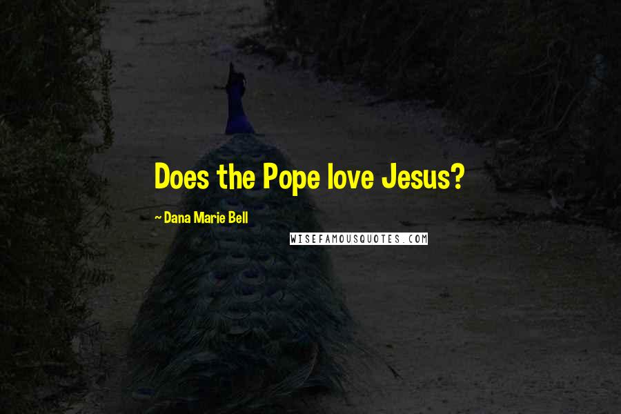 Dana Marie Bell Quotes: Does the Pope love Jesus?