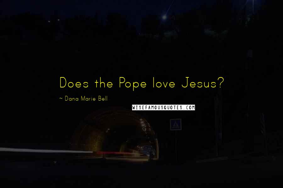 Dana Marie Bell Quotes: Does the Pope love Jesus?