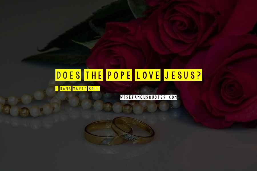 Dana Marie Bell Quotes: Does the Pope love Jesus?