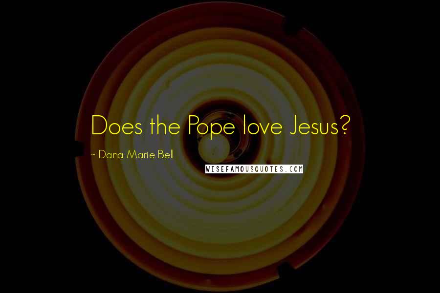 Dana Marie Bell Quotes: Does the Pope love Jesus?