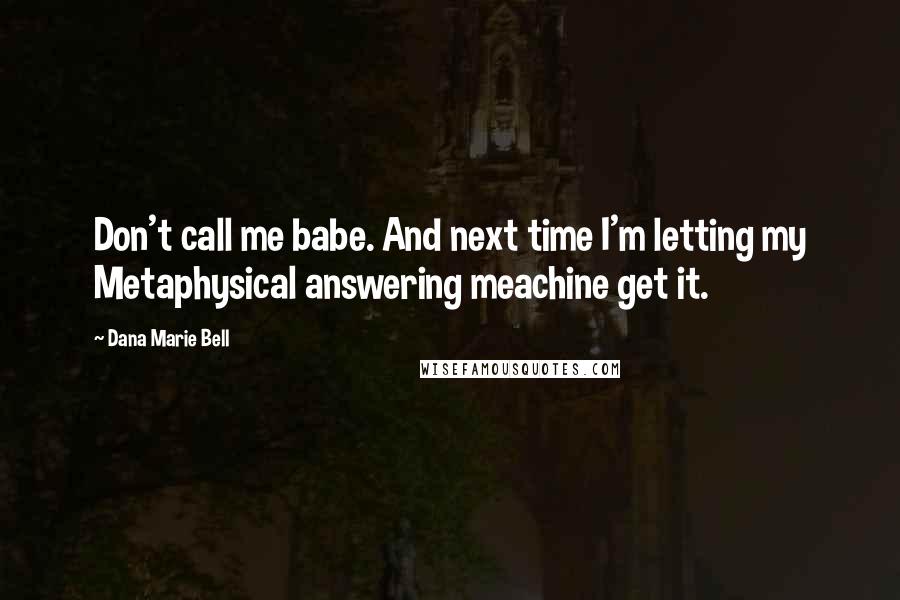 Dana Marie Bell Quotes: Don't call me babe. And next time I'm letting my Metaphysical answering meachine get it.