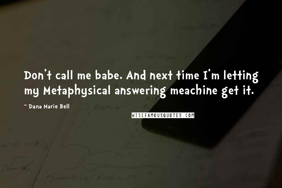 Dana Marie Bell Quotes: Don't call me babe. And next time I'm letting my Metaphysical answering meachine get it.