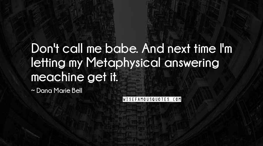 Dana Marie Bell Quotes: Don't call me babe. And next time I'm letting my Metaphysical answering meachine get it.