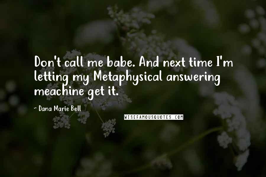 Dana Marie Bell Quotes: Don't call me babe. And next time I'm letting my Metaphysical answering meachine get it.
