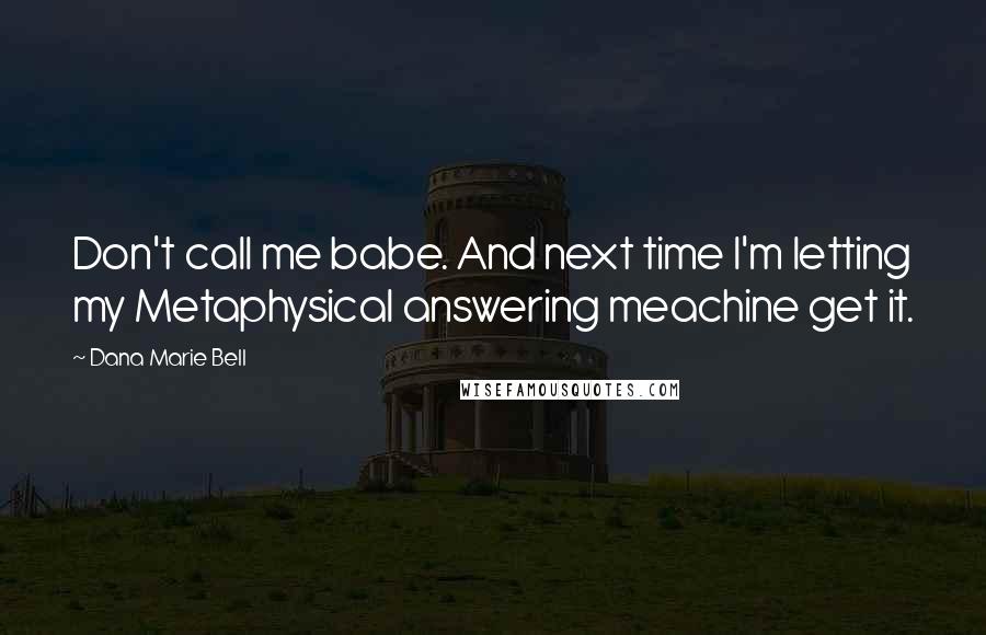 Dana Marie Bell Quotes: Don't call me babe. And next time I'm letting my Metaphysical answering meachine get it.