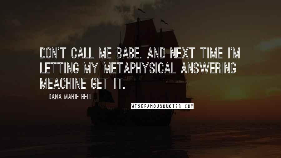 Dana Marie Bell Quotes: Don't call me babe. And next time I'm letting my Metaphysical answering meachine get it.