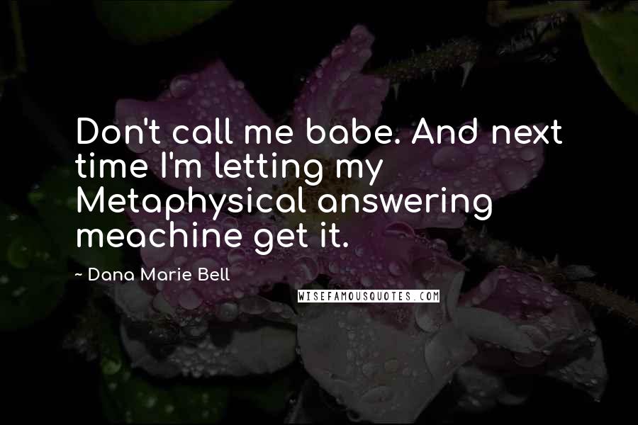 Dana Marie Bell Quotes: Don't call me babe. And next time I'm letting my Metaphysical answering meachine get it.