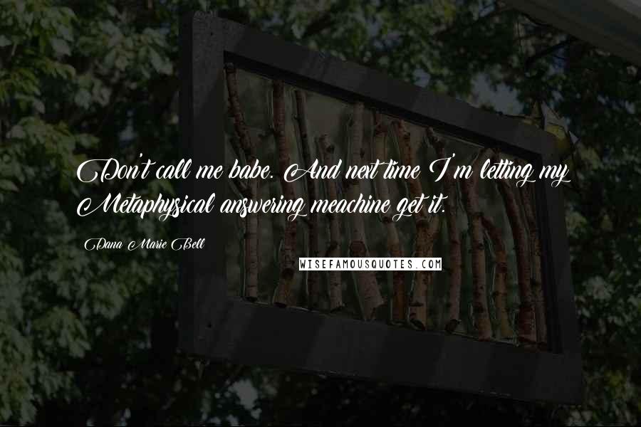 Dana Marie Bell Quotes: Don't call me babe. And next time I'm letting my Metaphysical answering meachine get it.