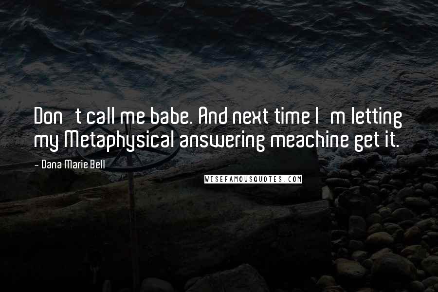 Dana Marie Bell Quotes: Don't call me babe. And next time I'm letting my Metaphysical answering meachine get it.